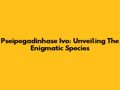 Pseipegadinhase Ivo: Unveiling The Enigmatic Species