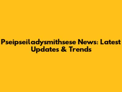 Pseipseiladysmithsese News: Latest Updates & Trends