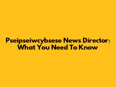 Pseipseiwcybsese News Director: What You Need To Know