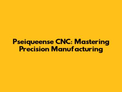 Pseiqueense CNC: Mastering Precision Manufacturing