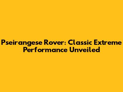 Pseirangese Rover: Classic Extreme Performance Unveiled