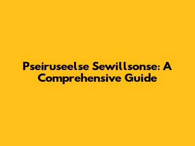 Pseiruseelse Sewillsonse: A Comprehensive Guide
