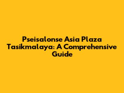 Pseisalonse Asia Plaza Tasikmalaya: A Comprehensive Guide