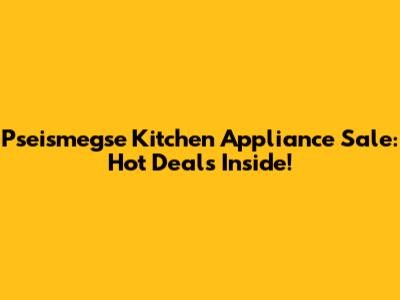 Pseismegse Kitchen Appliance Sale: Hot Deals Inside!