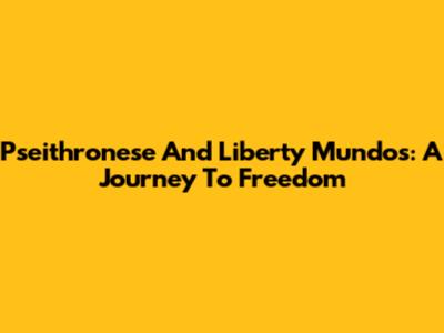 Pseithronese And Liberty Mundos: A Journey To Freedom