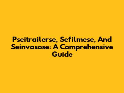Pseitrailerse, Sefilmese, And Seinvasose: A Comprehensive Guide