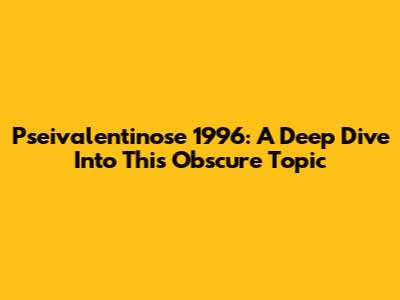 Pseivalentinose 1996: A Deep Dive Into This Obscure Topic