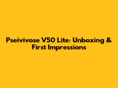 Pseivivose V50 Lite: Unboxing & First Impressions