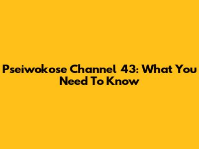 Pseiwokose Channel 43: What You Need To Know