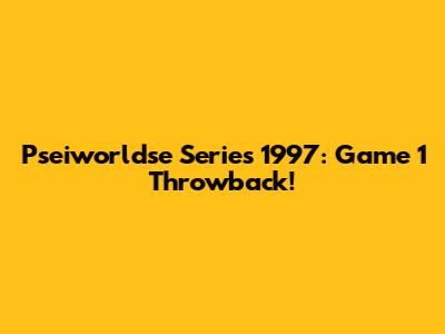 Pseiworldse Series 1997: Game 1 Throwback!
