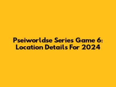 Pseiworldse Series Game 6: Location Details For 2024