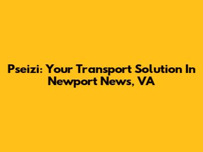 Pseizi: Your Transport Solution In Newport News, VA