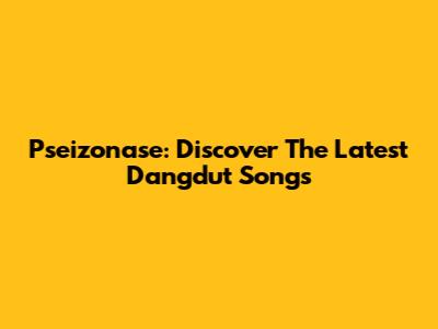 Pseizonase: Discover The Latest Dangdut Songs