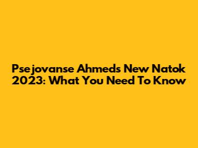 Psejovanse Ahmed's New Natok 2023: What You Need To Know