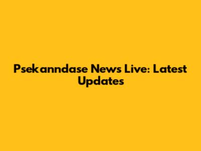 Psekanndase News Live: Latest Updates