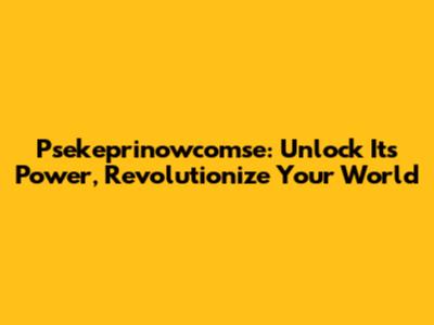 Psekeprinowcomse: Unlock Its Power, Revolutionize Your World