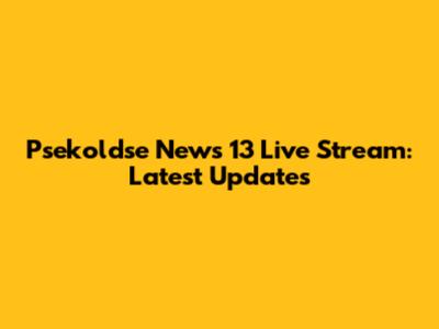 Psekoldse News 13 Live Stream: Latest Updates