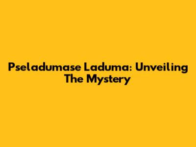Pseladumase Laduma: Unveiling The Mystery
