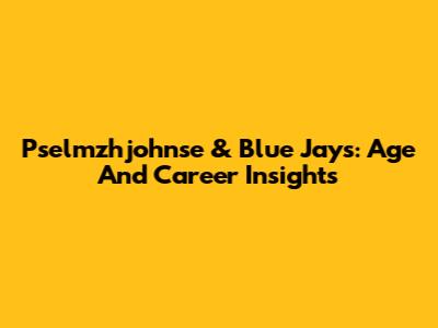 Pselmzhjohnse & Blue Jays: Age And Career Insights