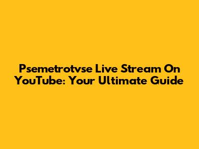 Psemetrotvse Live Stream On YouTube: Your Ultimate Guide
