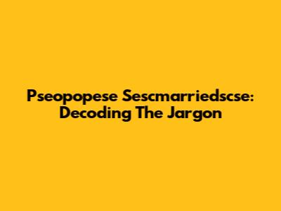 Pseopopese Sescmarriedscse: Decoding The Jargon