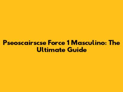 Pseoscairscse Force 1 Masculino: The Ultimate Guide
