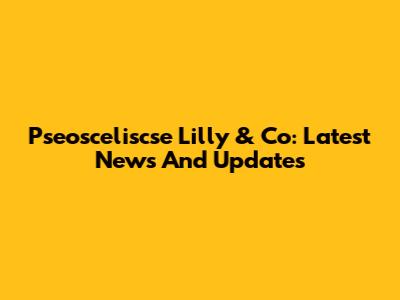 Pseosceliscse Lilly & Co: Latest News And Updates