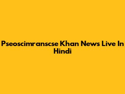 Pseoscimranscse Khan News Live In Hindi