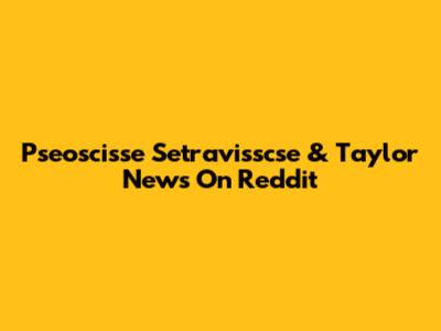 Pseoscisse Setravisscse & Taylor News On Reddit
