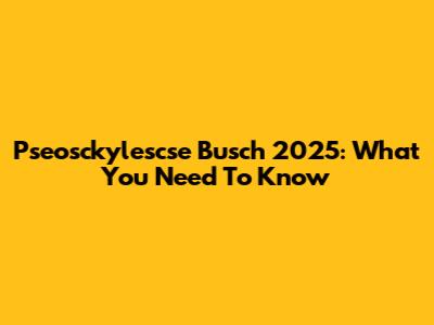 Pseosckylescse Busch 2025: What You Need To Know