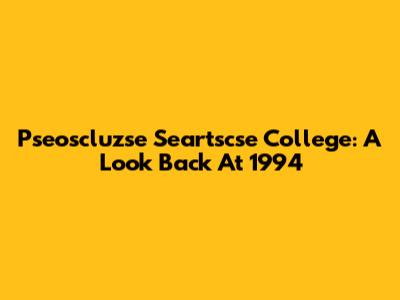 Pseoscluzse Seartscse College: A Look Back At 1994