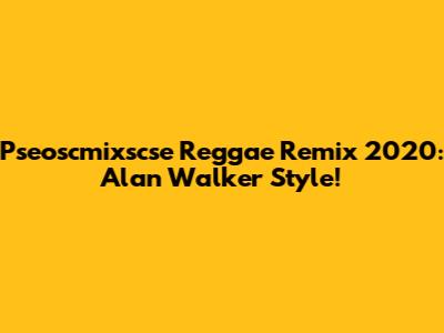 Pseoscmixscse Reggae Remix 2020: Alan Walker Style!