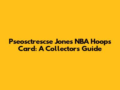 Pseosctrescse Jones NBA Hoops Card: A Collector's Guide