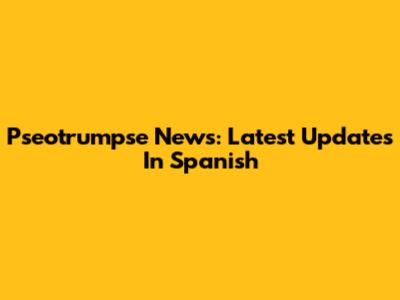 Pseotrumpse News: Latest Updates In Spanish