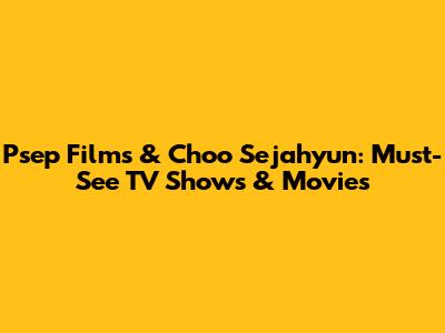 Psep Films & Choo Sejahyun: Must-See TV Shows & Movies
