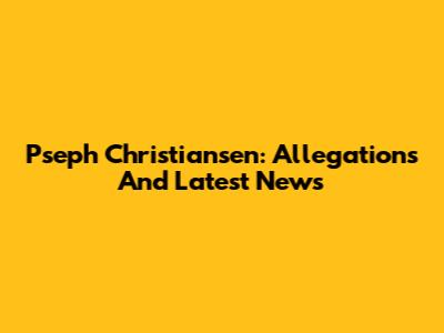 Pseph Christiansen: Allegations And Latest News