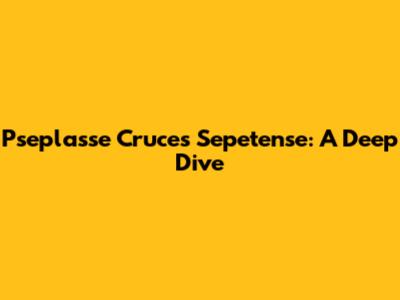 Pseplasse Cruces Sepetense: A Deep Dive