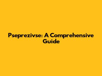 Pseprezivse: A Comprehensive Guide