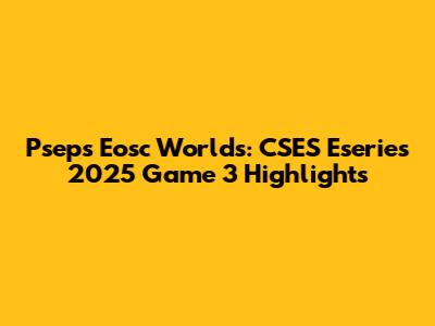 Pseps Eosc Worlds: CSES Eseries 2025 Game 3 Highlights