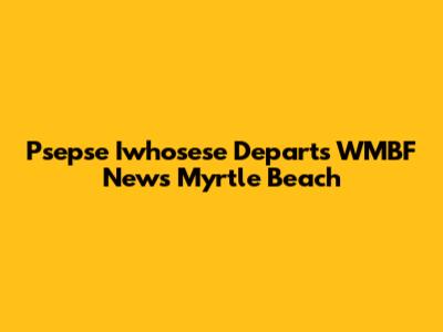 Psepse Iwhosese Departs WMBF News Myrtle Beach