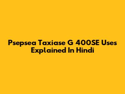 Psepsea Taxiase G 400SE Uses Explained In Hindi