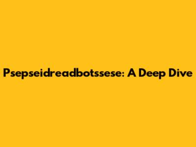 Psepseidreadbotssese: A Deep Dive