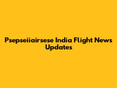 Psepseiiairsese India Flight News Updates