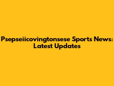 Psepseiicovingtonsese Sports News: Latest Updates