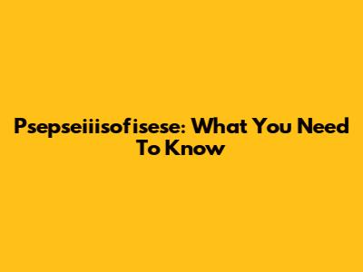 Psepseiiisofisese: What You Need To Know