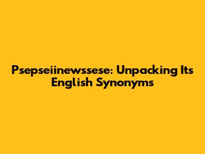 Psepseiinewssese: Unpacking Its English Synonyms