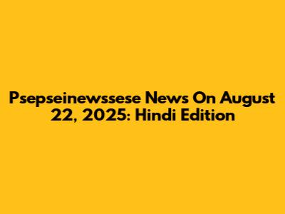 Psepseinewssese News On August 22, 2025: Hindi Edition