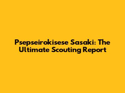 Psepseirokisese Sasaki: The Ultimate Scouting Report