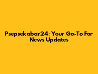 Psepsekabar24: Your Go-To For News Updates