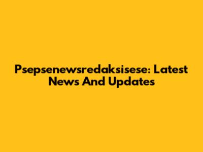 Psepsenewsredaksisese: Latest News And Updates